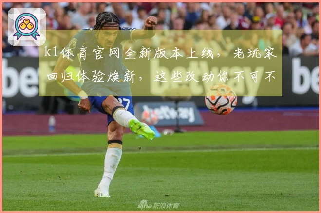 k1体育官网全新版本上线，老玩家回归体验焕新，这些改动你不可不知