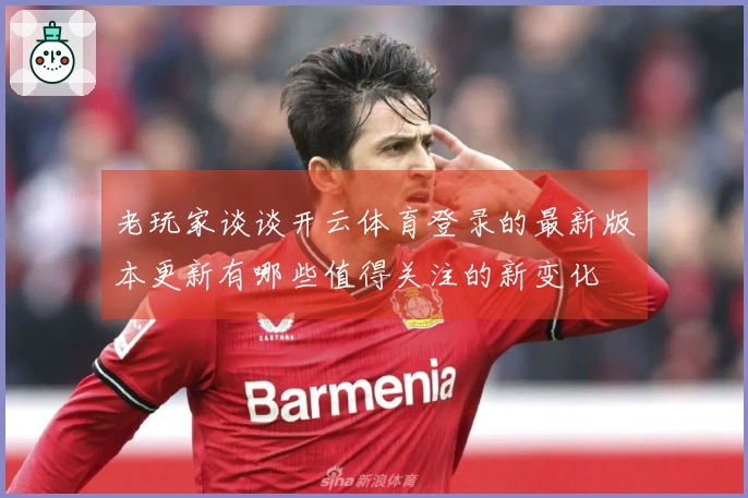 老玩家谈谈开云体育登录的最新版本更新有哪些值得关注的新变化