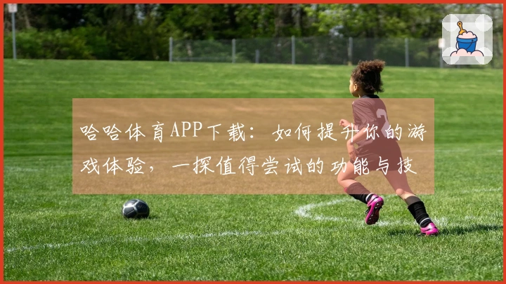 哈哈体育APP下载：如何提升你的游戏体验，一探值得尝试的功能与技巧