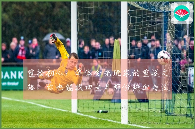 重拾初心，华体会老玩家的重返之路，你也能找回当年那份热血与技巧