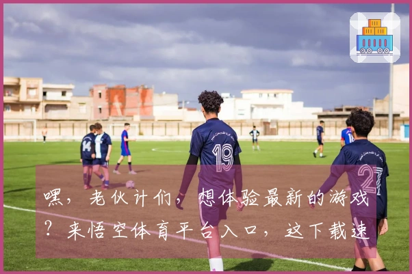 嘿，老伙计们，想体验最新的游戏？来悟空体育平台入口，这下载速度绝了！