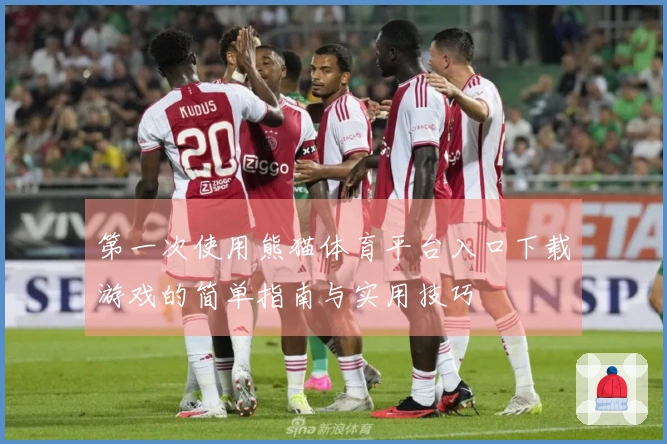 第一次使用熊猫体育平台入口下载游戏的简单指南与实用技巧