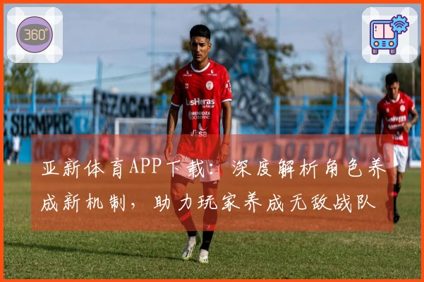 亚新体育APP下载：深度解析角色养成新机制，助力玩家养成无敌战队