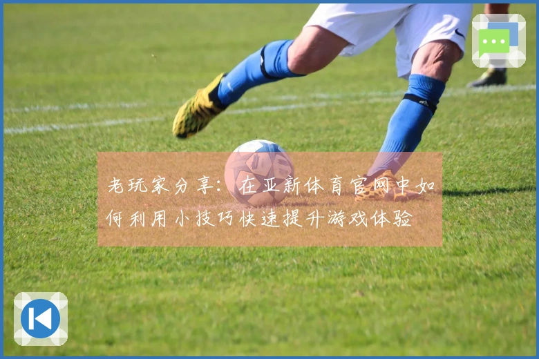 老玩家分享：在亚新体育官网中如何利用小技巧快速提升游戏体验