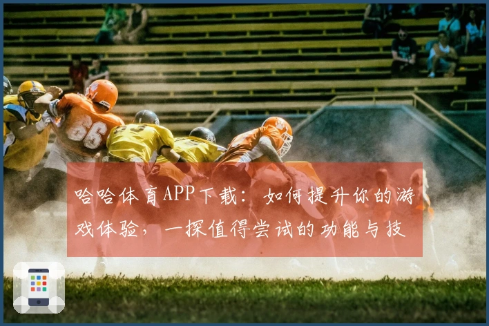 哈哈体育APP下载：如何提升你的游戏体验，一探值得尝试的功能与技巧