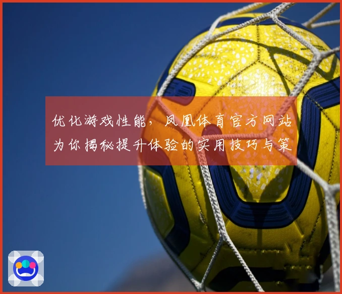 优化游戏性能，凤凰体育官方网站为你揭秘提升体验的实用技巧与策略