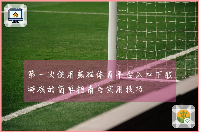 第一次使用熊猫体育平台入口下载游戏的简单指南与实用技巧