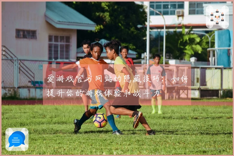 爱游戏官方网站的隐藏技巧：如何提升你的游戏体验和战斗力