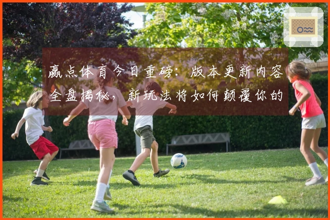 赢点体育今日重磅：版本更新内容全盘揭秘，新玩法将如何颠覆你的游戏体验？