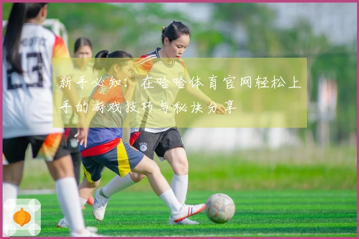 新手必知：在哈哈体育官网轻松上手的游戏技巧与秘诀分享