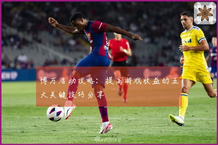 博万活动攻略：提高游戏收益的五大关键技巧分享
