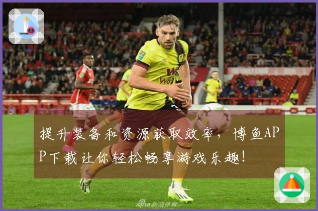 提升装备和资源获取效率，博鱼APP下载让你轻松畅享游戏乐趣！