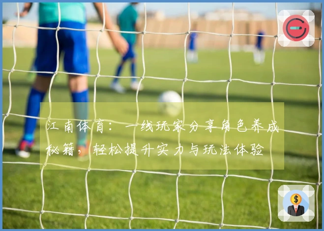 江南体育：一线玩家分享角色养成秘籍，轻松提升实力与玩法体验