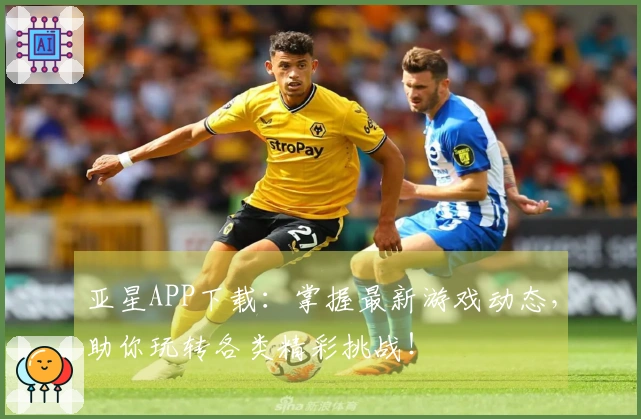 亚星APP下载：掌握最新游戏动态，助你玩转各类精彩挑战！