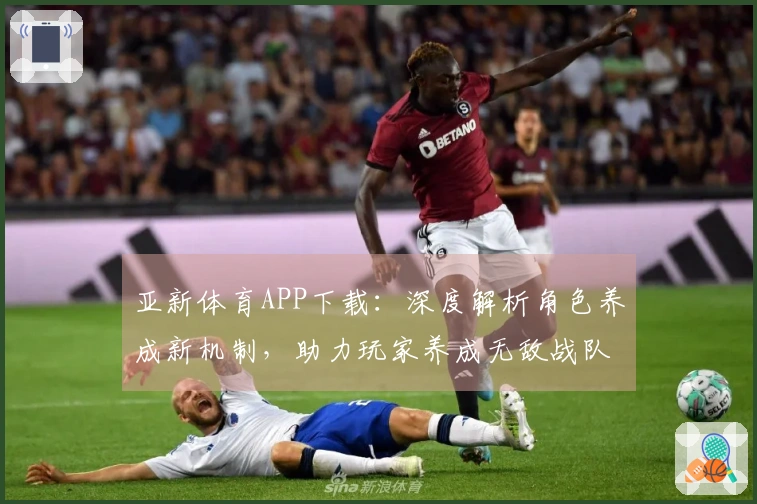 亚新体育APP下载：深度解析角色养成新机制，助力玩家养成无敌战队