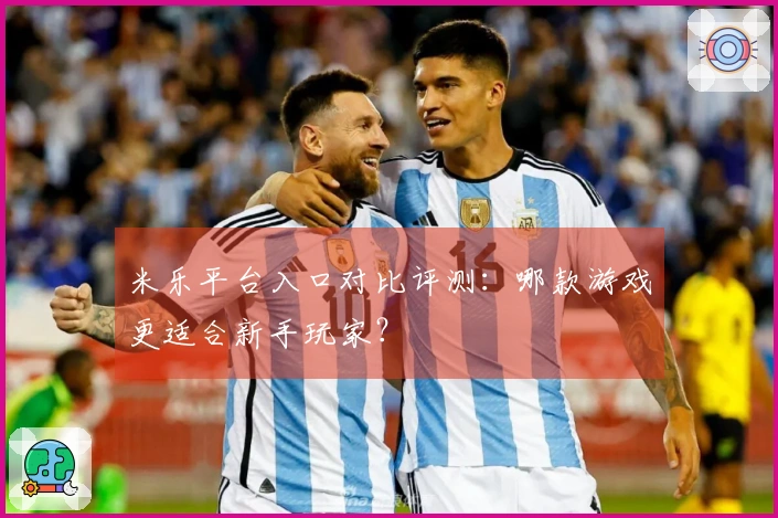 米乐平台入口对比评测：哪款游戏更适合新手玩家？