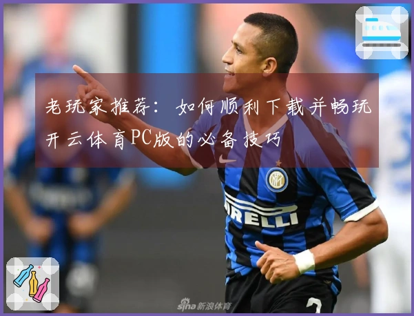 老玩家推荐：如何顺利下载并畅玩开云体育PC版的必备技巧