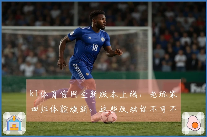 k1体育官网全新版本上线，老玩家回归体验焕新，这些改动你不可不知
