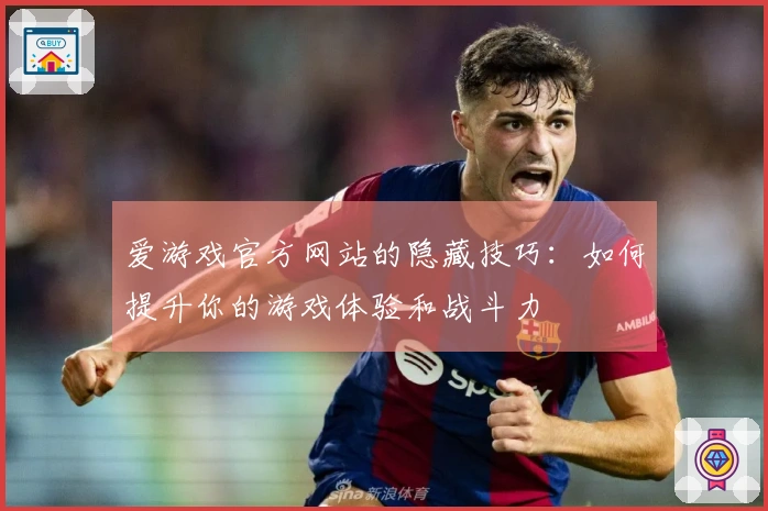 爱游戏官方网站的隐藏技巧：如何提升你的游戏体验和战斗力