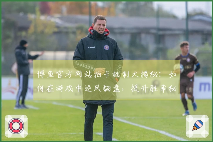 博鱼官方网站抽卡机制大揭秘：如何在游戏中逆风翻盘，提升胜率秘诀分享
