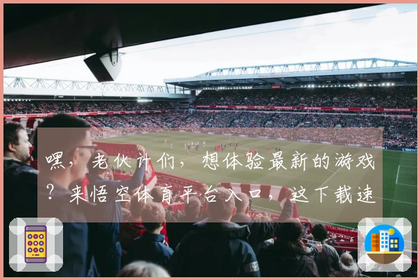 嘿，老伙计们，想体验最新的游戏？来悟空体育平台入口，这下载速度绝了！