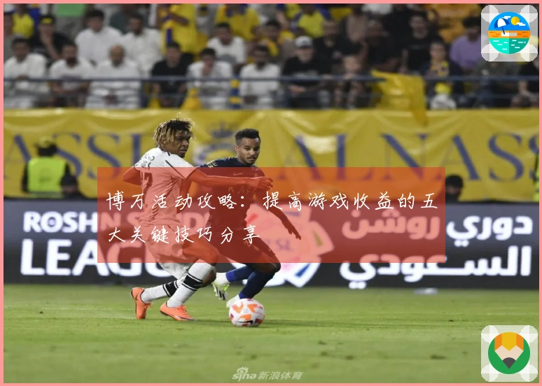 博万活动攻略：提高游戏收益的五大关键技巧分享